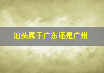 汕头属于广东还是广州