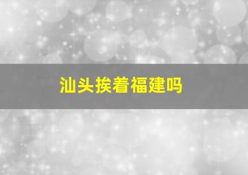 汕头挨着福建吗