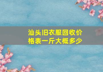 汕头旧衣服回收价格表一斤大概多少