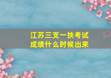 江苏三支一扶考试成绩什么时候出来