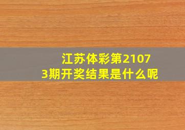 江苏体彩第21073期开奖结果是什么呢