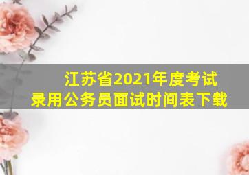 江苏省2021年度考试录用公务员面试时间表下载