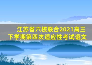 江苏省六校联合2021高三下学期第四次适应性考试语文