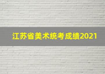 江苏省美术统考成绩2021