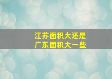 江苏面积大还是广东面积大一些