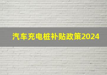 汽车充电桩补贴政策2024