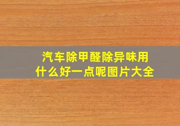 汽车除甲醛除异味用什么好一点呢图片大全