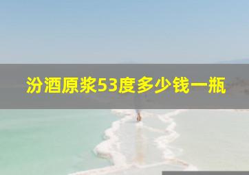 汾酒原浆53度多少钱一瓶