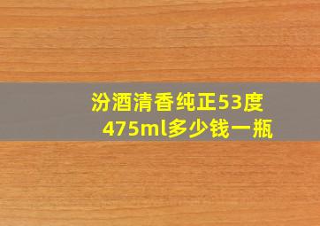 汾酒清香纯正53度475ml多少钱一瓶