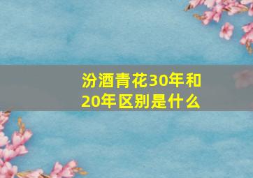 汾酒青花30年和20年区别是什么