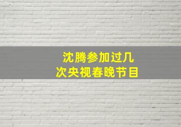 沈腾参加过几次央视春晚节目