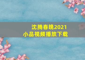 沈腾春晚2021小品视频播放下载