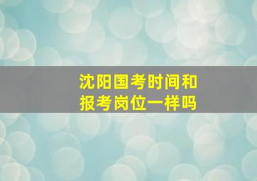 沈阳国考时间和报考岗位一样吗