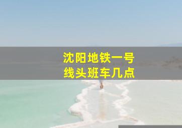 沈阳地铁一号线头班车几点