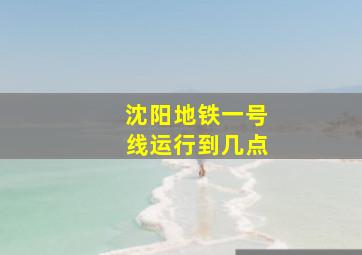 沈阳地铁一号线运行到几点