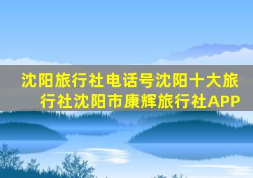 沈阳旅行社电话号沈阳十大旅行社沈阳市康辉旅行社APP