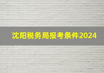 沈阳税务局报考条件2024