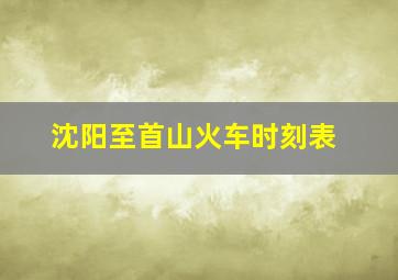 沈阳至首山火车时刻表