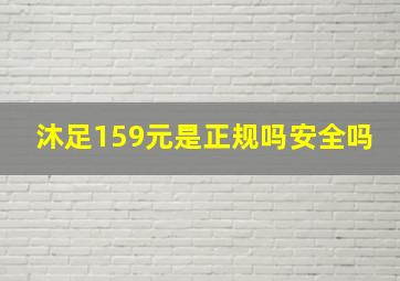 沐足159元是正规吗安全吗