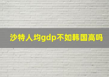 沙特人均gdp不如韩国高吗