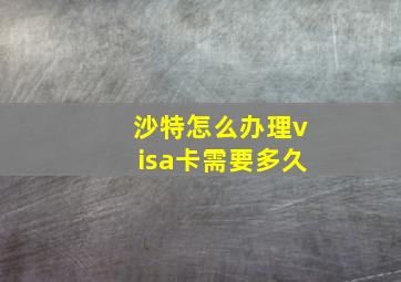 沙特怎么办理visa卡需要多久