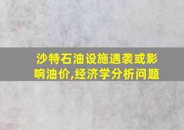 沙特石油设施遇袭或影响油价,经济学分析问题