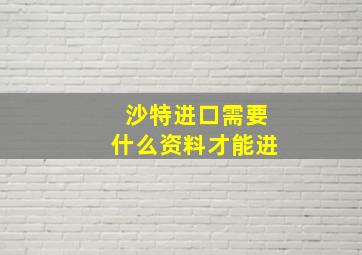 沙特进口需要什么资料才能进