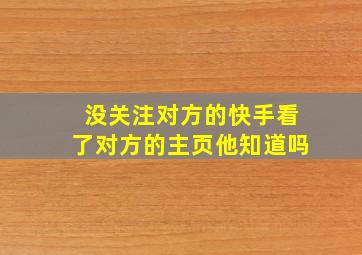 没关注对方的快手看了对方的主页他知道吗