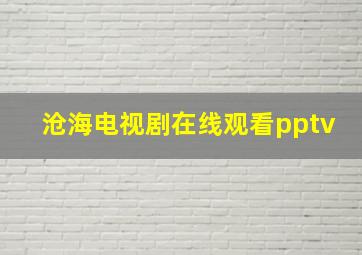 沧海电视剧在线观看pptv