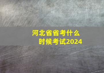 河北省省考什么时候考试2024