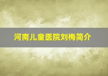 河南儿童医院刘梅简介