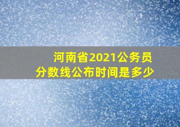 河南省2021公务员分数线公布时间是多少