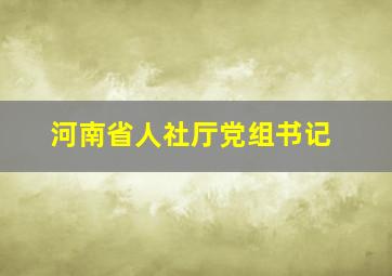 河南省人社厅党组书记