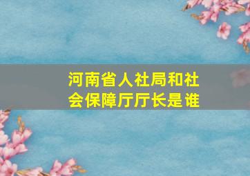 河南省人社局和社会保障厅厅长是谁