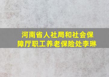 河南省人社局和社会保障厅职工养老保险处李琳