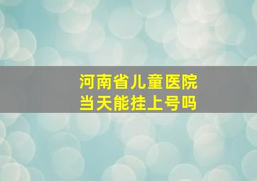 河南省儿童医院当天能挂上号吗