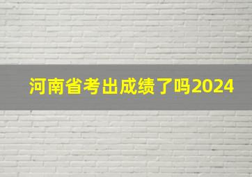 河南省考出成绩了吗2024