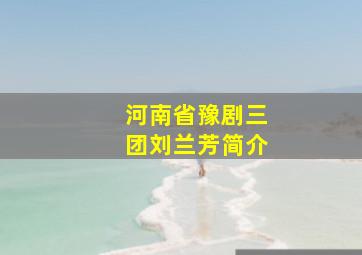 河南省豫剧三团刘兰芳简介