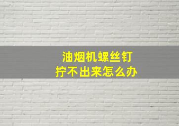 油烟机螺丝钉拧不出来怎么办