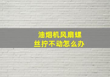 油烟机风扇螺丝拧不动怎么办