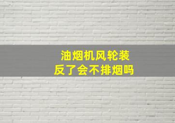 油烟机风轮装反了会不排烟吗