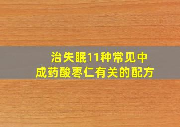 治失眠11种常见中成药酸枣仁有关的配方