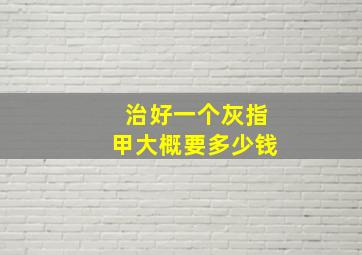 治好一个灰指甲大概要多少钱