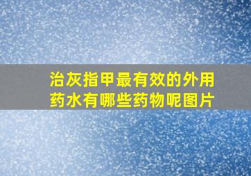 治灰指甲最有效的外用药水有哪些药物呢图片