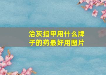 治灰指甲用什么牌子的药最好用图片