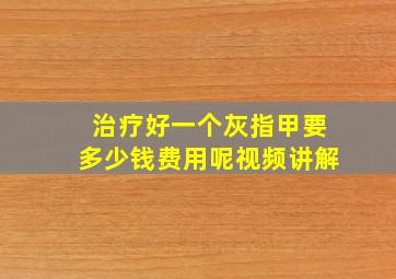 治疗好一个灰指甲要多少钱费用呢视频讲解