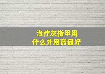 治疗灰指甲用什么外用药最好