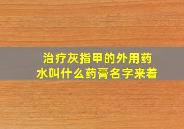 治疗灰指甲的外用药水叫什么药膏名字来着