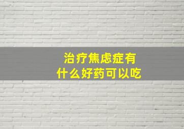 治疗焦虑症有什么好药可以吃