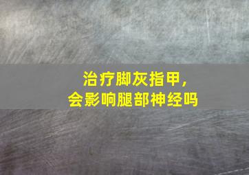 治疗脚灰指甲,会影响腿部神经吗